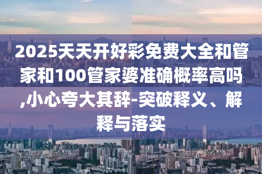 2025天天開好彩免費大全和管家和100管家婆準確概率高嗎,小心夸大其辭-突破釋義、解釋與落實