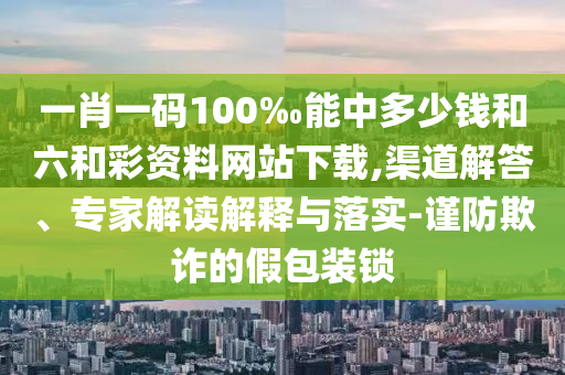 一肖一碼100‰能中多少錢和六和彩資料網站下載,渠道解答、專家解讀解釋與落實-謹防欺詐的假包裝鎖