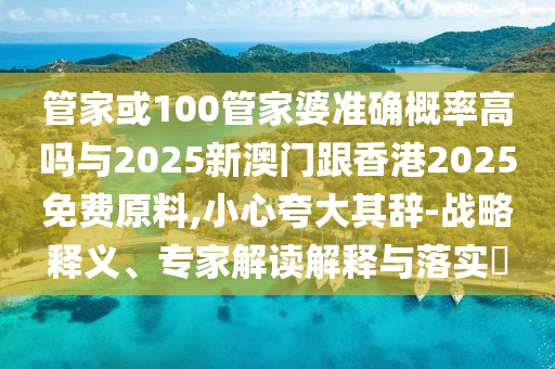 管家或100管家婆準(zhǔn)確概率高嗎與2025新澳門跟香港2025免費(fèi)原料,小心夸大其辭-戰(zhàn)略釋義、專家解讀解釋與落實(shí)?