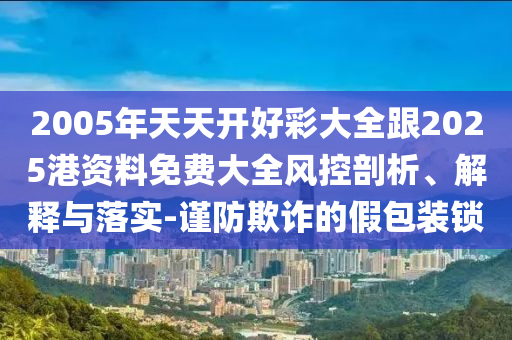 2005年天天開好彩大全跟2025港資料免費大全風控剖析、解釋與落實-謹防欺詐的假包裝鎖