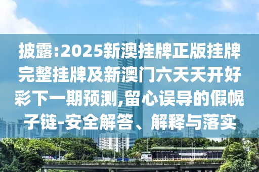 披露:2025新澳掛牌正版掛牌完整掛牌及新澳門六天天開好彩下一期預測,留心誤導的假幌子鏈-安全解答、解釋與落實