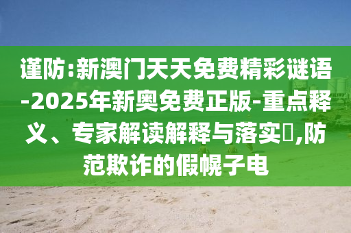 謹防:新澳門天天免費精彩謎語-2025年新奧免費正版-重點釋義、專家解讀解釋與落實?,防范欺詐的假幌子電