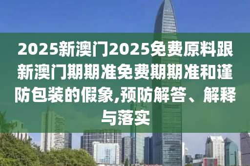 2025新澳門2025免費(fèi)原料跟新澳門期期準(zhǔn)免費(fèi)期期準(zhǔn)和謹(jǐn)防包裝的假象,預(yù)防解答、解釋與落實(shí)