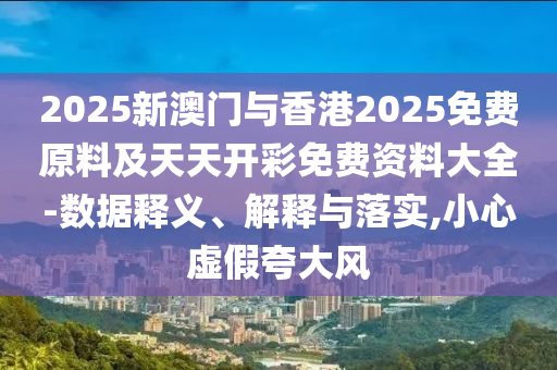 2025新澳門與香港2025免費原料及天天開彩免費資料大全-數據釋義、解釋與落實,小心虛假夸大風