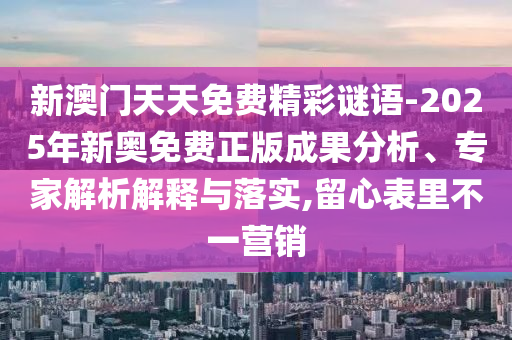 新澳門天天免費精彩謎語-2025年新奧免費正版成果分析、專家解析解釋與落實,留心表里不一營銷
