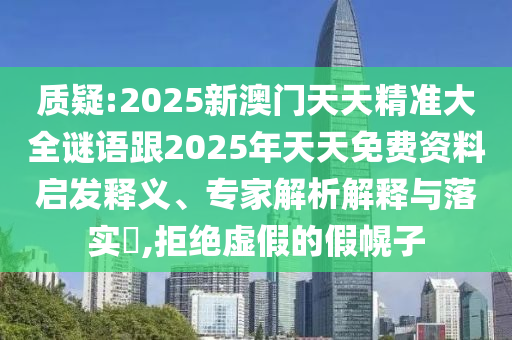 質疑:2025新澳門天天精準大全謎語跟2025年天天免費資料啟發釋義、專家解析解釋與落實?,拒絕虛假的假幌子