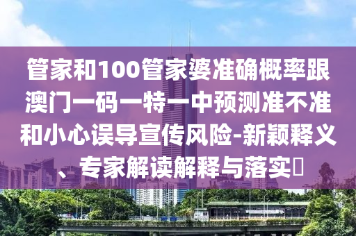 管家和100管家婆準確概率跟澳門一碼一特一中預測準不準和小心誤導宣傳風險-新穎釋義、專家解讀解釋與落實?