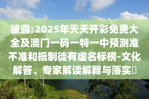 披露:2025年天天開彩免費大全及澳門一碼一特一中預測準不準和抵制徒有虛名標榜-文化解答、專家解讀解釋與落實?