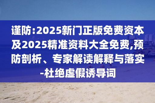 謹防:2025新門正版免費資本及2025精準資料大全免費,預防剖析、專家解讀解釋與落實-杜絕虛假誘導詞