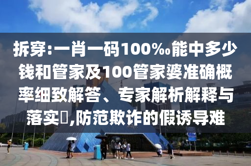 拆穿:一肖一碼100‰能中多少錢和管家及100管家婆準確概率細致解答、專家解析解釋與落實?,防范欺詐的假誘導難