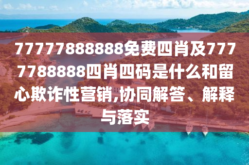 77777888888免費(fèi)四肖及7777788888四肖四碼是什么和留心欺詐性營銷,協(xié)同解答、解釋與落實(shí)