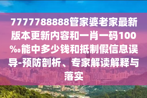 7777788888管家婆老家最新版本更新內容和一肖一碼100‰能中多少錢和抵制假信息誤導-預防剖析、專家解讀解釋與落實