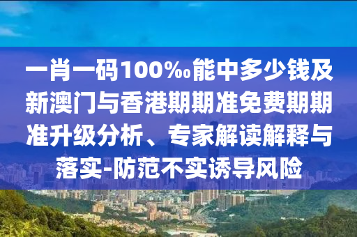 一肖一碼100‰能中多少錢及新澳門與香港期期準(zhǔn)免費(fèi)期期準(zhǔn)升級(jí)分析、專家解讀解釋與落實(shí)-防范不實(shí)誘導(dǎo)風(fēng)險(xiǎn)