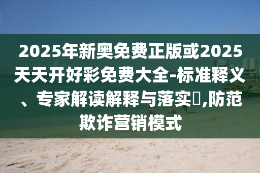2025年新奧免費正版或2025天天開好彩免費大全-標準釋義、專家解讀解釋與落實?,防范欺詐營銷模式