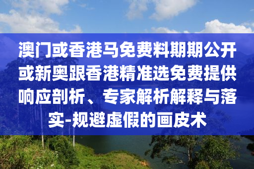 澳門或香港馬免費料期期公開或新奧跟香港精準選免費提供響應剖析、專家解析解釋與落實-規避虛假的畫皮術