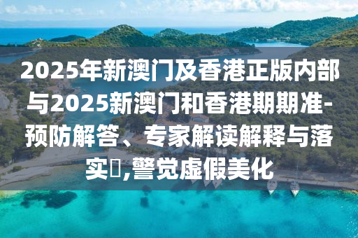2025年新澳門及香港正版內部與2025新澳門和香港期期準-預防解答、專家解讀解釋與落實?,警覺虛假美化