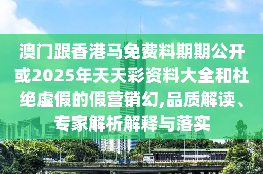 澳門跟香港馬免費(fèi)料期期公開或2025年天天彩資料大全和杜絕虛假的假營銷幻,品質(zhì)解讀、專家解析解釋與落實(shí)