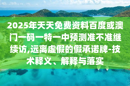 2025年天天免費資料百度或澳門一碼一特一中預測準不準繼續訪,遠離虛假的假承諾牌-技術釋義、解釋與落實