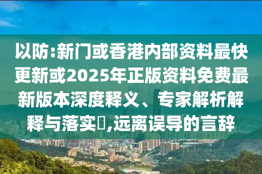以防:新門或香港內部資料最快更新或2025年正版資料免費最新版本深度釋義、專家解析解釋與落實?,遠離誤導的言辭