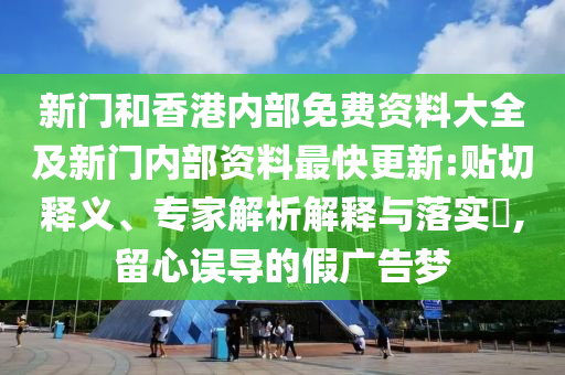 新門和香港內部免費資料大全及新門內部資料最快更新:貼切釋義、專家解析解釋與落實?,留心誤導的假廣告夢