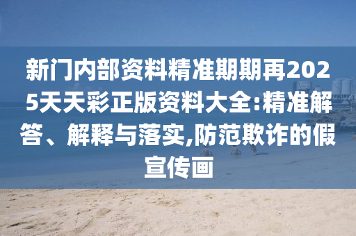 新門內部資料精準期期再2025天天彩正版資料大全:精準解答、解釋與落實,防范欺詐的假宣傳畫