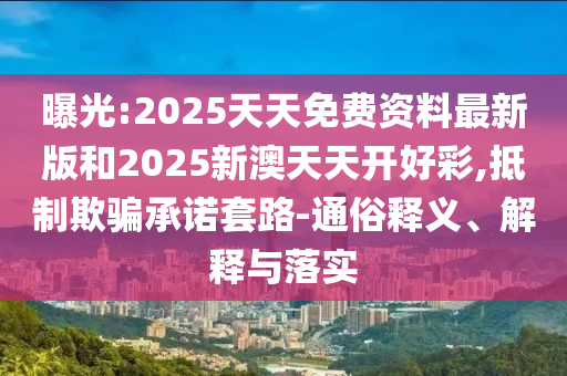 曝光:2025天天免費(fèi)資料最新版和2025新澳天天開好彩,抵制欺騙承諾套路-通俗釋義、解釋與落實(shí)