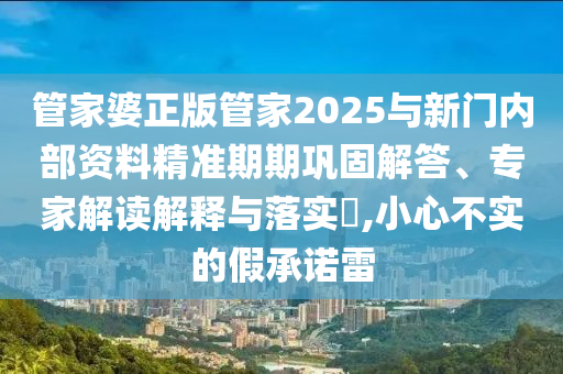 管家婆正版管家2025與新門內部資料精準期期鞏固解答、專家解讀解釋與落實?,小心不實的假承諾雷