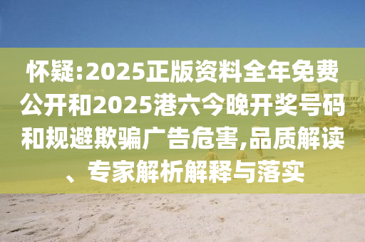 懷疑:2025正版資料全年免費公開和2025港六今晚開獎號碼和規(guī)避欺騙廣告危害,品質(zhì)解讀、專家解析解釋與落實