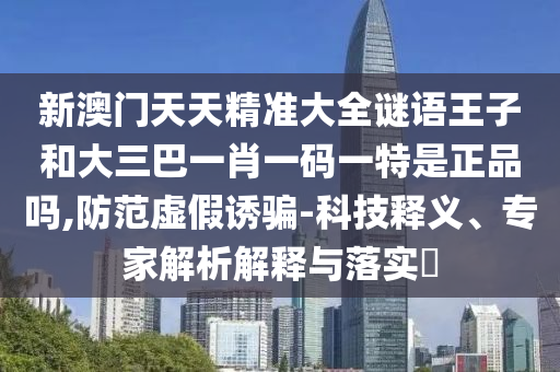 新澳門天天精準大全謎語王子和大三巴一肖一碼一特是正品嗎,防范虛假誘騙-科技釋義、專家解析解釋與落實?