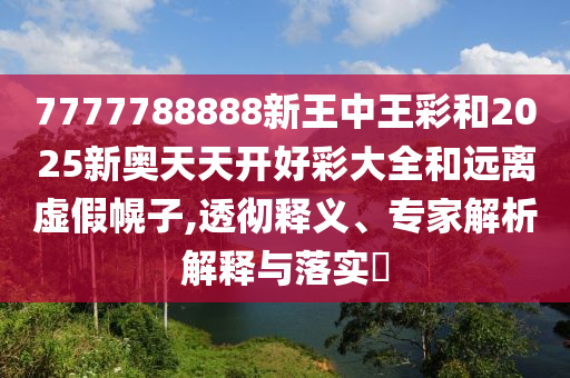 7777788888新王中王彩和2025新奧天天開好彩大全和遠(yuǎn)離虛假幌子,透徹釋義、專家解析解釋與落實(shí)?