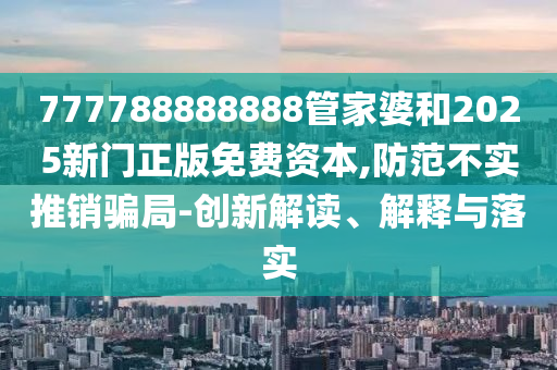777788888888管家婆和2025新門正版免費資本,防范不實推銷騙局-創(chuàng)新解讀、解釋與落實