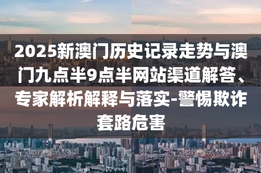 2025新澳門歷史記錄走勢與澳門九點半9點半網站渠道解答、專家解析解釋與落實-警惕欺詐套路危害