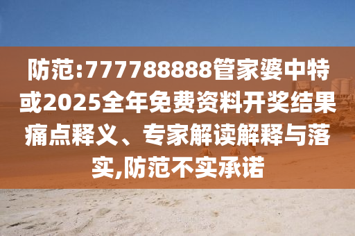 防范:777788888管家婆中特或2025全年免費資料開獎結果痛點釋義、專家解讀解釋與落實,防范不實承諾