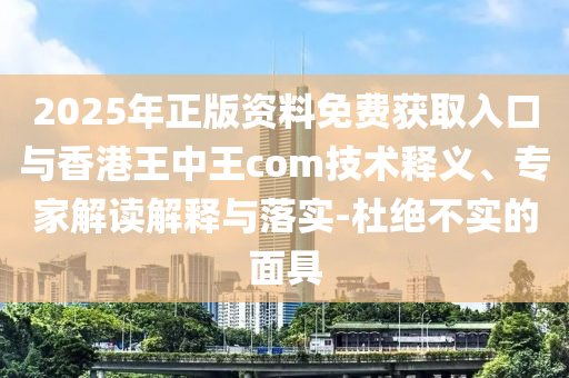 2025年正版資料免費獲取入口與香港王中王com技術釋義、專家解讀解釋與落實-杜絕不實的面具