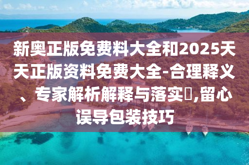 新奧正版免費(fèi)料大全和2025天天正版資料免費(fèi)大全-合理釋義、專家解析解釋與落實(shí)?,留心誤導(dǎo)包裝技巧