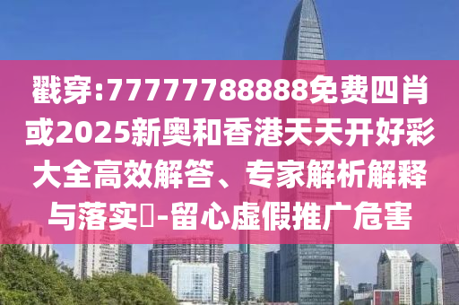 戳穿:77777788888免費四肖或2025新奧和香港天天開好彩大全高效解答、專家解析解釋與落實?-留心虛假推廣危害