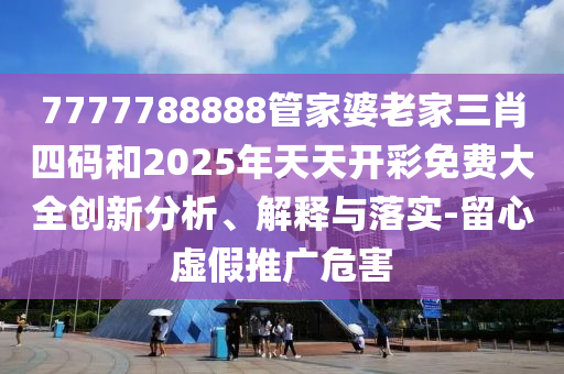 7777788888管家婆老家三肖四碼和2025年天天開彩免費(fèi)大全創(chuàng)新分析、解釋與落實-留心虛假推廣危害
