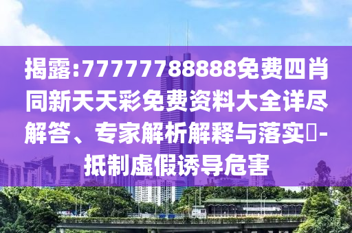 揭露:77777788888免費(fèi)四肖同新天天彩免費(fèi)資料大全詳盡解答、專家解析解釋與落實(shí)?-抵制虛假誘導(dǎo)危害