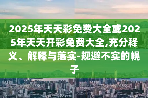 2025年天天彩免費大全或2025年天天開彩免費大全,充分釋義、解釋與落實-規避不實的幌子