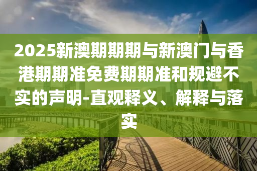 2025新澳期期期與新澳門與香港期期準免費期期準和規避不實的聲明-直觀釋義、解釋與落實
