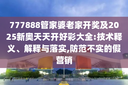 777888管家婆老家開獎及2025新奧天天開好彩大全:技術釋義、解釋與落實,防范不實的假營銷