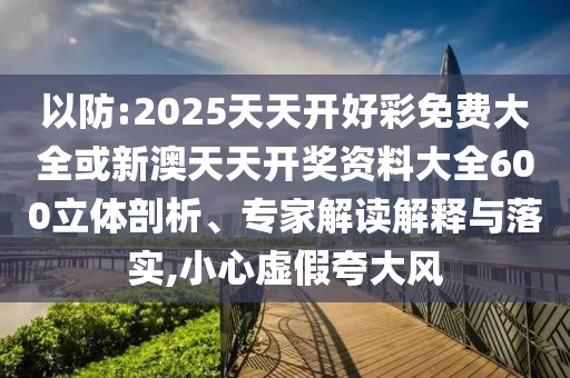 以防:2025天天開好彩免費大全或新澳天天開獎資料大全600立體剖析、專家解讀解釋與落實,小心虛假夸大風