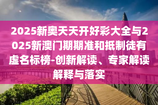 2025新奧天天開好彩大全與2025新澳門期期準和抵制徒有虛名標榜-創新解讀、專家解讀解釋與落實