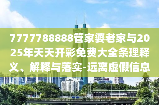 7777788888管家婆老家與2025年天天開彩免費大全條理釋義、解釋與落實-遠(yuǎn)離虛假信息