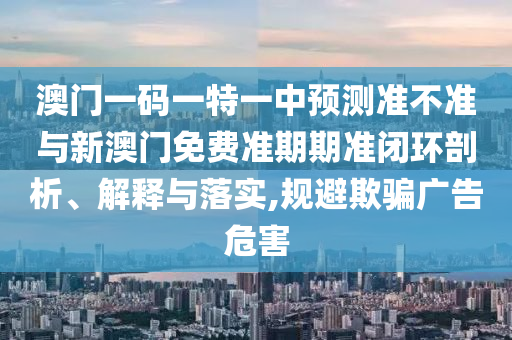 澳門一碼一特一中預測準不準與新澳門免費準期期準閉環剖析、解釋與落實,規避欺騙廣告危害
