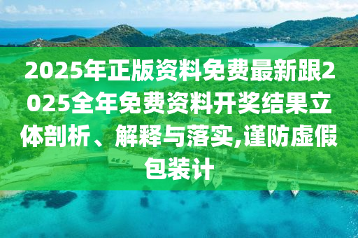 2025年正版資料免費最新跟2025全年免費資料開獎結果立體剖析、解釋與落實,謹防虛假包裝計