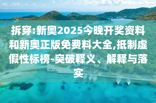 拆穿:新奧2025今晚開獎資料和新奧正版免費料大全,抵制虛假性標榜-突破釋義、解釋與落實