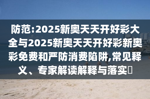 防范:2025新奧天天開好彩大全與2025新奧天天開好彩新奧彩免費(fèi)和嚴(yán)防消費(fèi)陷阱,常見(jiàn)釋義、專家解讀解釋與落實(shí)?