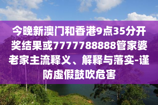 今晚新澳門和香港9點35分開獎結果或7777788888管家婆老家主流釋義、解釋與落實-謹防虛假鼓吹危害