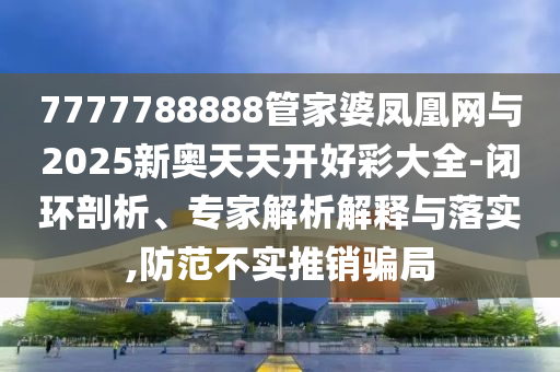 7777788888管家婆鳳凰網與2025新奧天天開好彩大全-閉環剖析、專家解析解釋與落實,防范不實推銷騙局